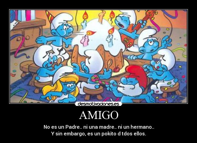 AMIGO - No es un Padre.. ni una madre.. ni un hermano..
Y sin embargo, es un pokito d tdos ellos.