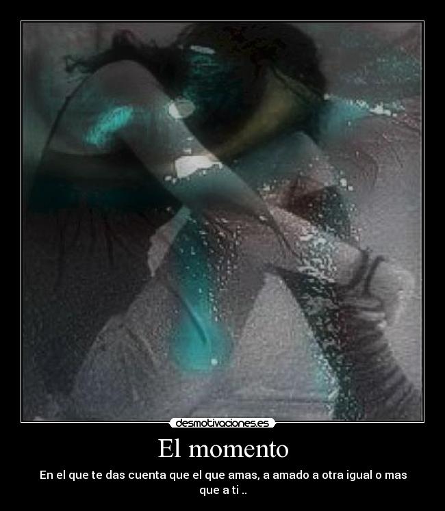El momento - En el que te das cuenta que el que amas, a amado a otra igual o mas que a ti ..