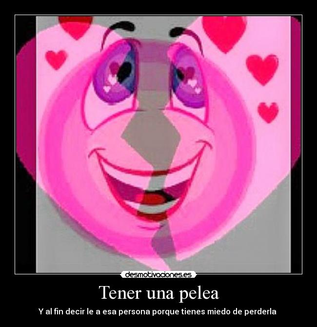 Tener una pelea - Y al fin decir le a esa persona porque tienes miedo de perderla