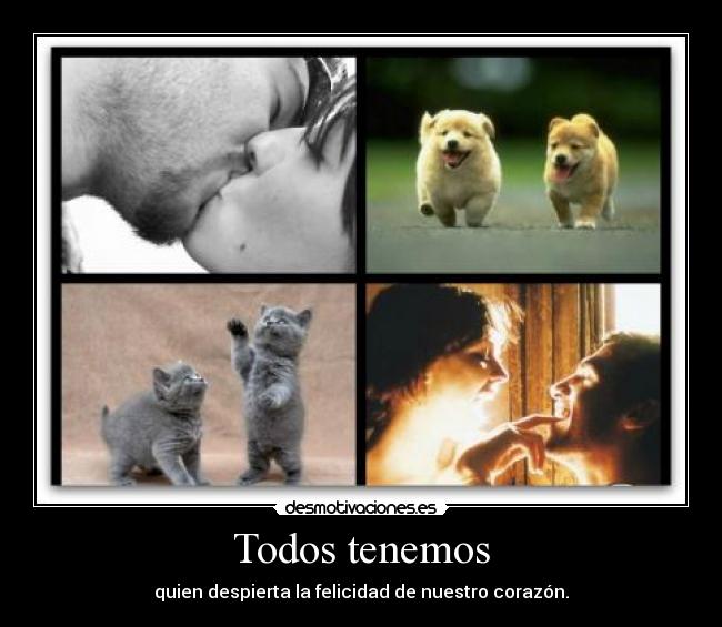 Todos tenemos - quien despierta la felicidad de nuestro corazón.