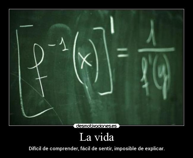 La vida - Difícil de comprender, fácil de sentir, imposible de explicar.