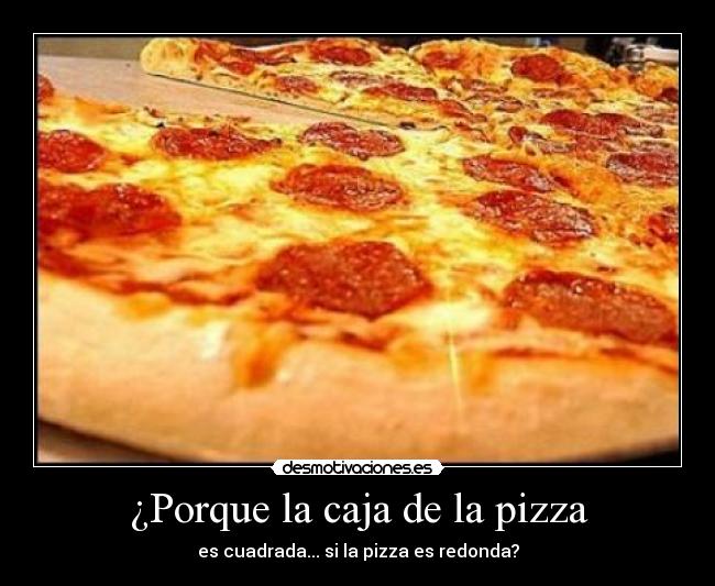 ¿Porque la caja de la pizza - es cuadrada... si la pizza es redonda?