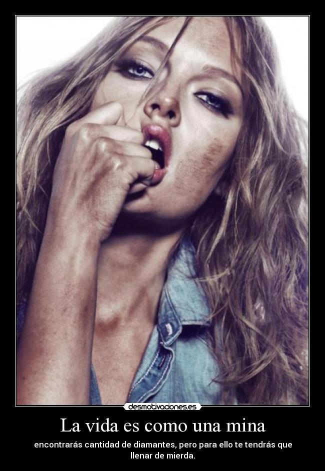 La vida es como una mina - encontrarás cantidad de diamantes, pero para ello te tendrás que llenar de mierda.