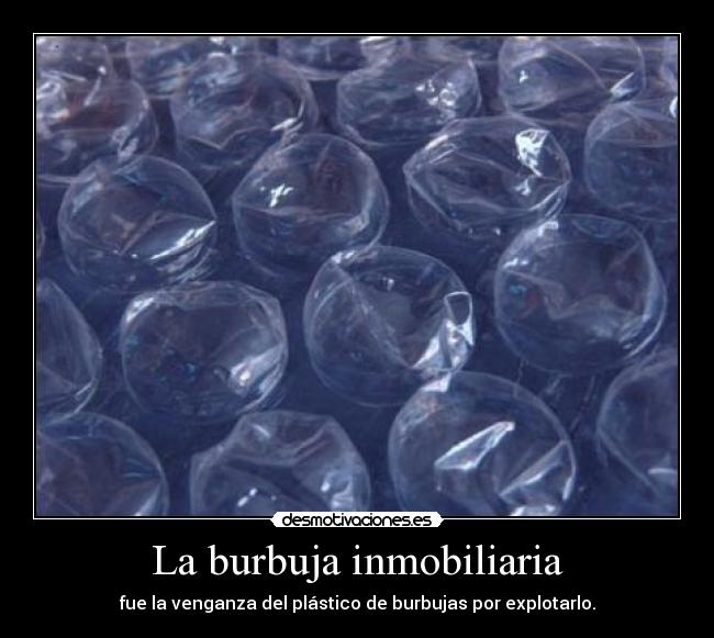La burbuja inmobiliaria - fue la venganza del plástico de burbujas por explotarlo.
