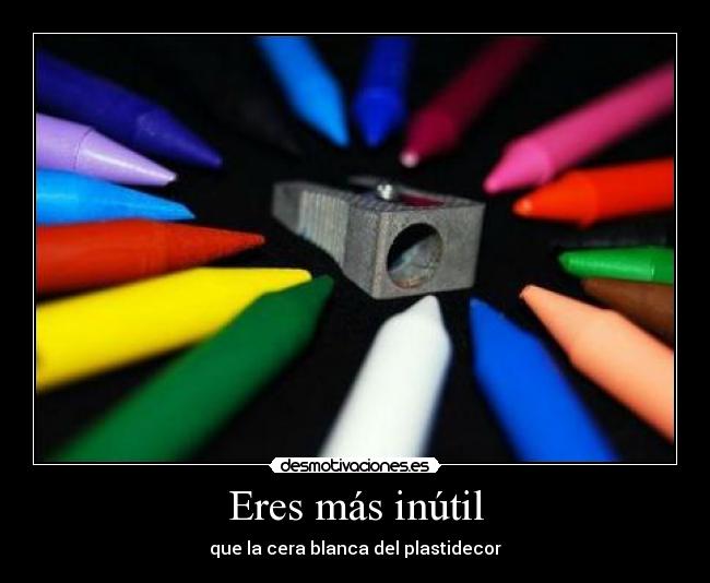 Eres más inútil - que la cera blanca del plastidecor