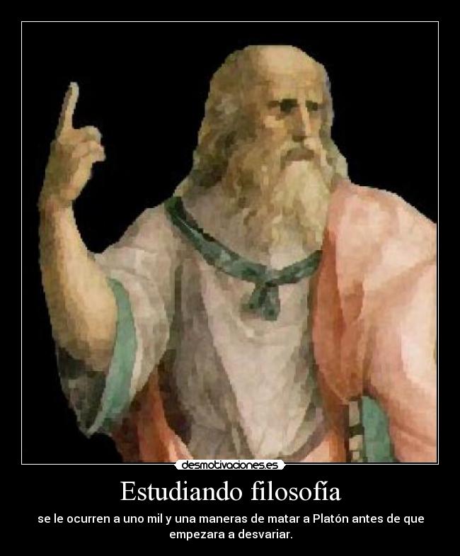 Estudiando filosofía - se le ocurren a uno mil y una maneras de matar a Platón antes de que
empezara a desvariar.