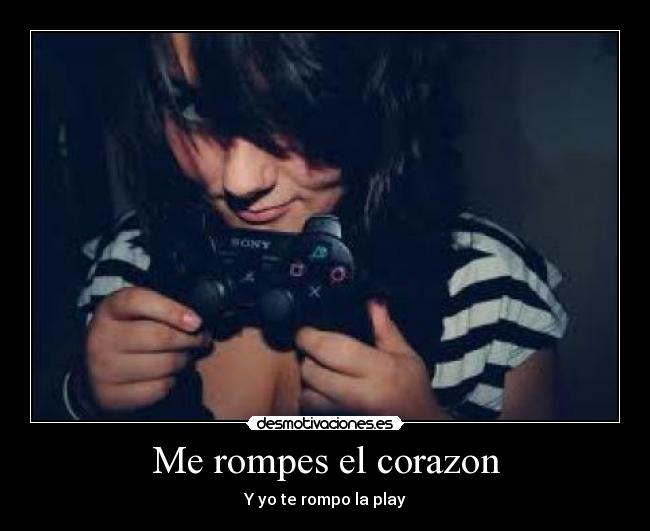 Me rompes el corazon - Y yo te rompo la play