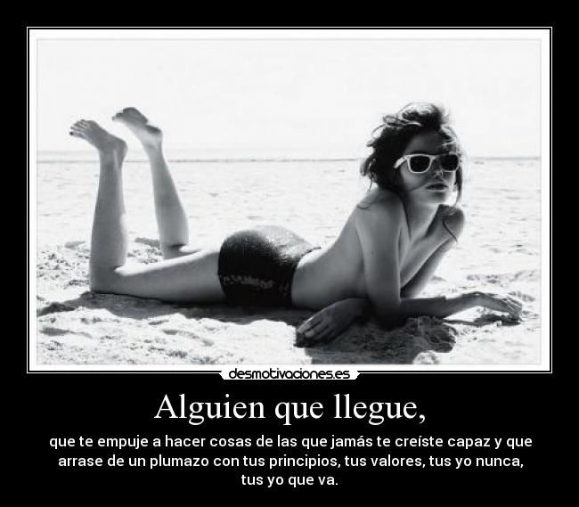 Alguien que llegue, - que te empuje a hacer cosas de las que jamás te creíste capaz y que
arrase de un plumazo con tus principios, tus valores, tus yo nunca,
tus yo que va.
