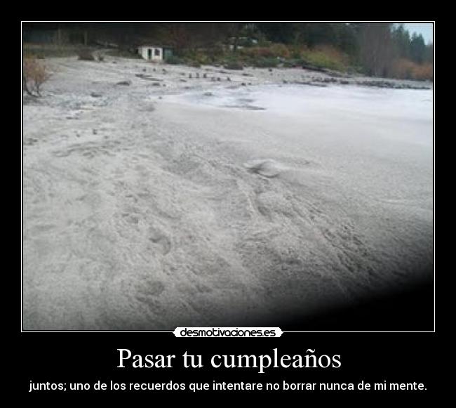 Pasar tu cumpleaños - juntos; uno de los recuerdos que intentare no borrar nunca de mi mente.