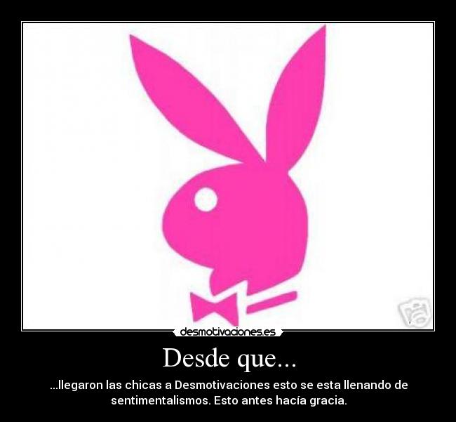 Desde que... - ...llegaron las chicas a Desmotivaciones esto se esta llenando de
sentimentalismos. Esto antes hacía gracia.