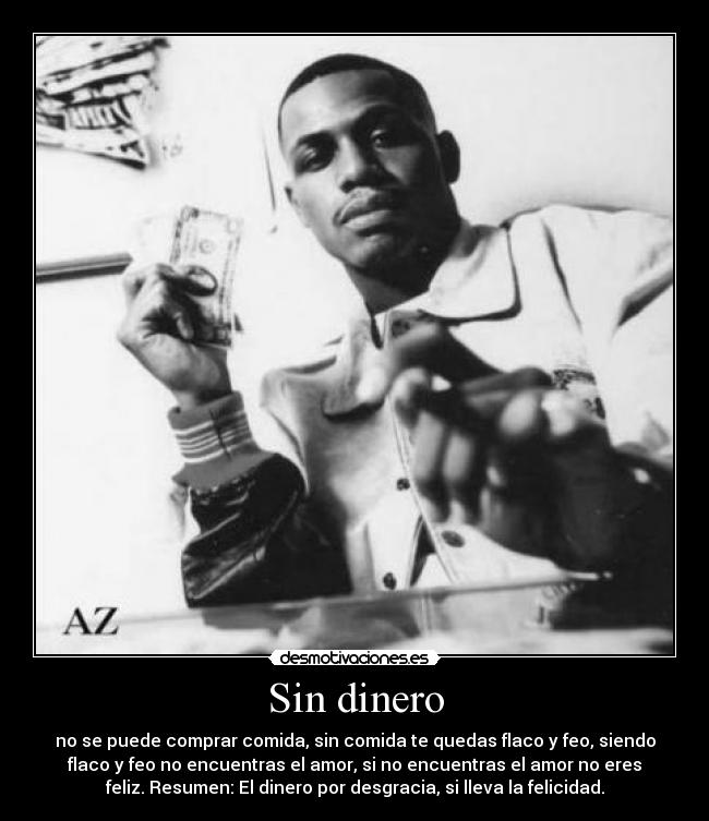 Sin dinero - no se puede comprar comida, sin comida te quedas flaco y feo, siendo
flaco y feo no encuentras el amor, si no encuentras el amor no eres
feliz. Resumen: El dinero por desgracia, si lleva la felicidad.