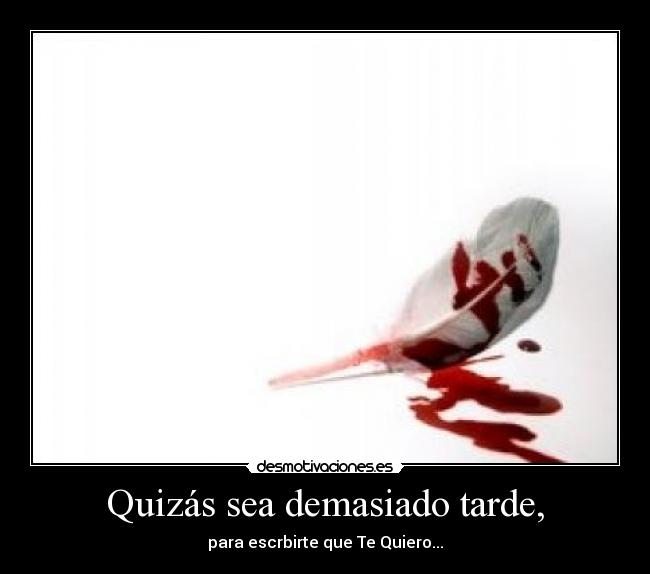 Quizás sea demasiado tarde, - para escrbirte que Te Quiero...