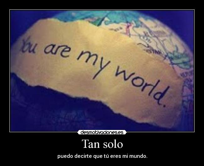 Tan solo - puedo decirte que tú eres mi mundo.