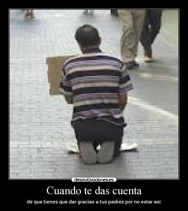 Cuando te das cuenta - de que tienes que dar gracias a tus padres por no estar así.