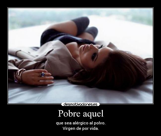 Pobre aquel - que sea alérgico al polvo.
Virgen de por vida.