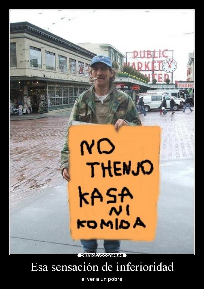 Esa sensación de inferioridad - al ver a un pobre.