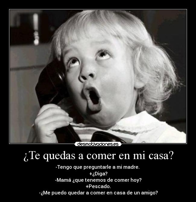 ¿Te quedas a comer en mi casa? - -Tengo que preguntarle a mi madre. 
+¿Diga?
-Mamá ¿que tenemos de comer hoy?
+Pescado.
-¿Me puedo quedar a comer en casa de un amigo?