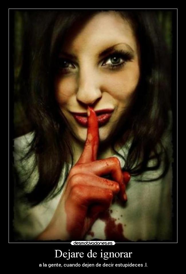 Dejare de ignorar - a la gente, cuando dejen de decir estupideces .l.