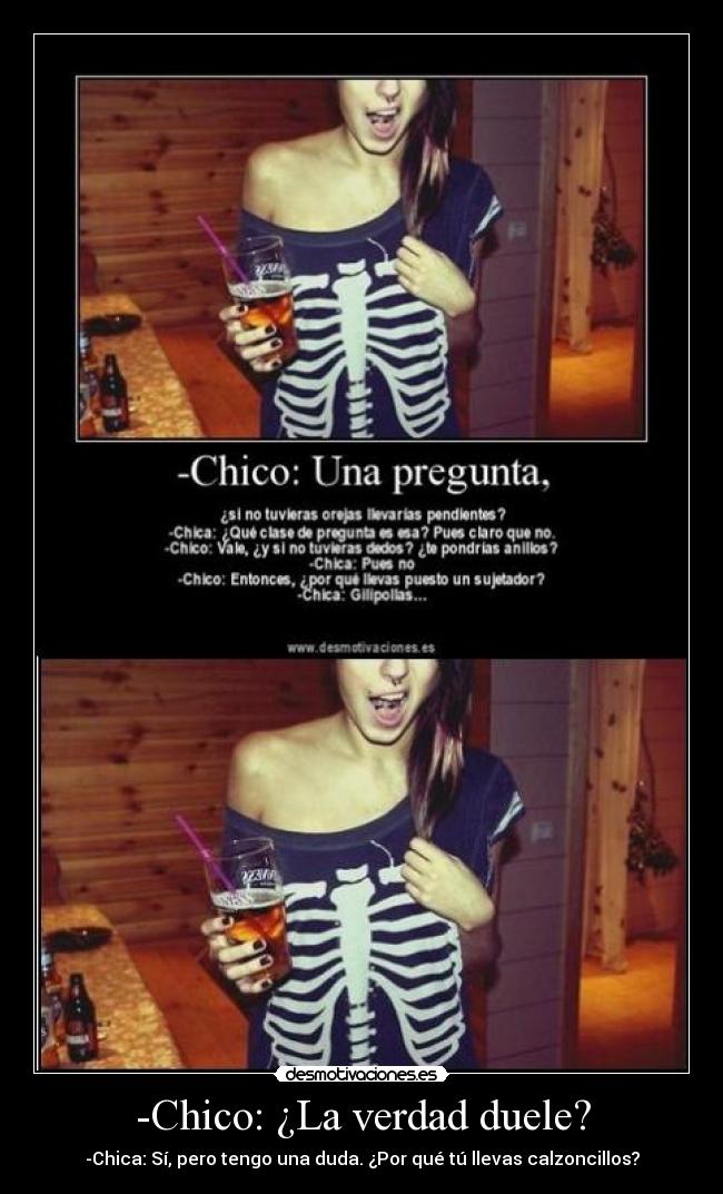 -Chico: ¿La verdad duele? - -Chica: Sí, pero tengo una duda. ¿Por qué tú llevas calzoncillos?