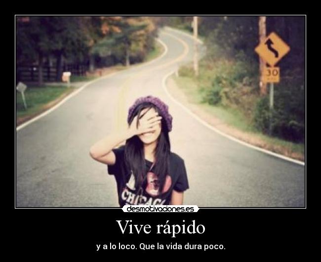 Vive rápido - y a lo loco. Que la vida dura poco.