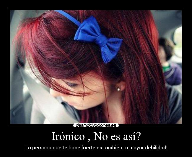 Irónico , No es así? - La persona que te hace fuerte es también tu mayor debilidad!