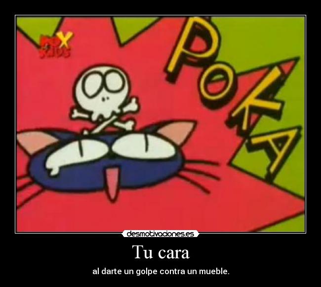 Tu cara - al darte un golpe contra un mueble.