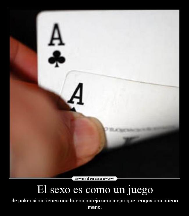 El sexo es como un juego - de poker si no tienes una buena pareja sera mejor que tengas una buena mano.