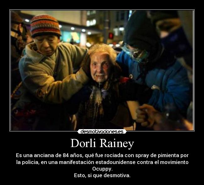 Dorli Rainey - Es una anciana de 84 años, qué fue rociada con spray de pimienta por
la policia, en una manifestación estadounidense contra el movimiento
Ocuppy.
Esto, si que desmotiva.