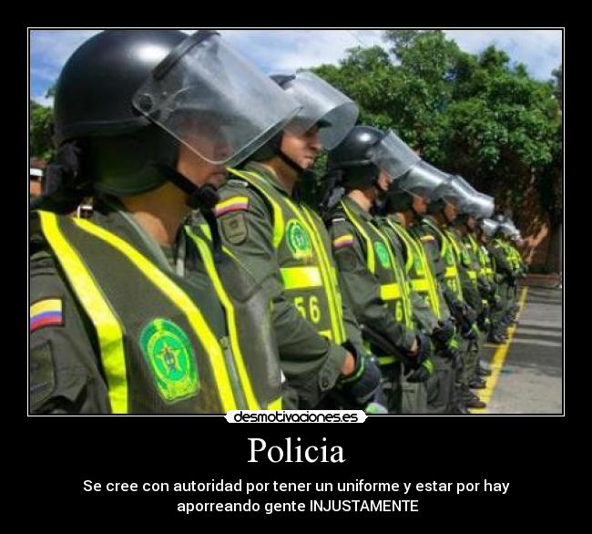 Policia - Se cree con autoridad por tener un uniforme y estar por hay
aporreando gente INJUSTAMENTE