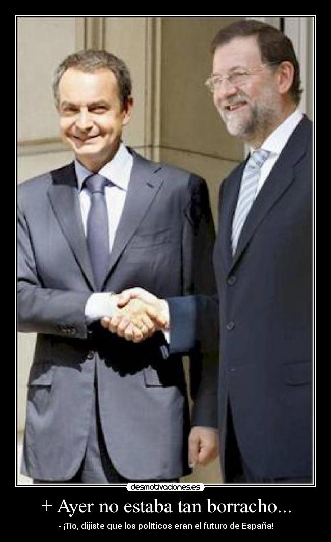 + Ayer no estaba tan borracho... - - ¡Tío, dijiste que los políticos eran el futuro de España!
