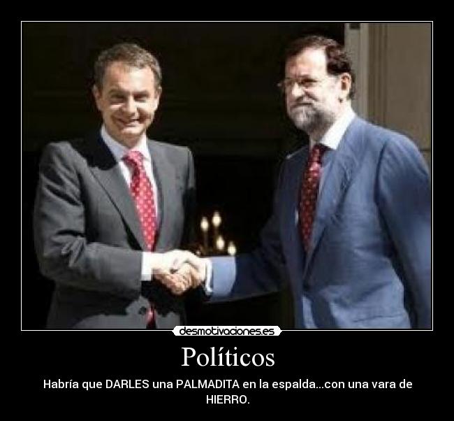 Políticos - Habría que DARLES una PALMADITA en la espalda...con una vara de HIERRO.