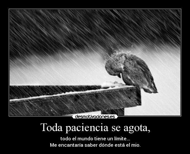 Toda paciencia se agota, - todo el mundo tiene un límite...
Me encantaría saber dónde está el mio.