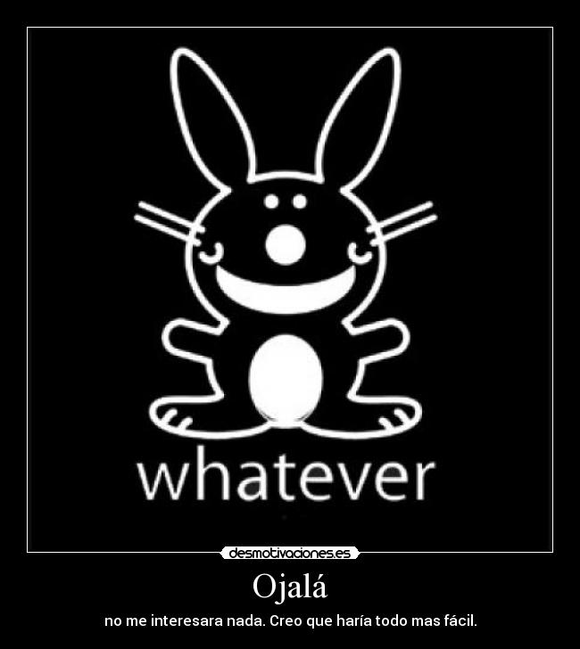 Ojalá - no me interesara nada. Creo que haría todo mas fácil.