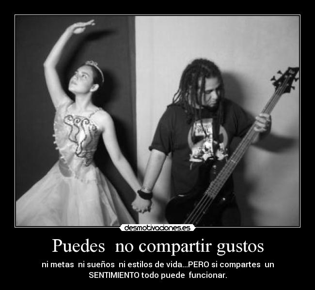 Puedes no compartir gustos - ni metas ni sueños ni estilos de vida...PERO si compartes un
SENTIMIENTO todo puede funcionar.