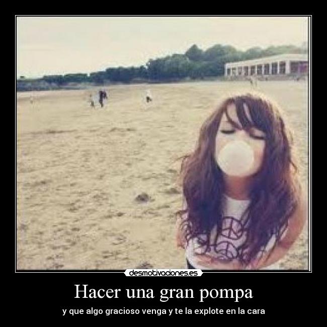 Hacer una gran pompa - y que algo gracioso venga y te la explote en la cara