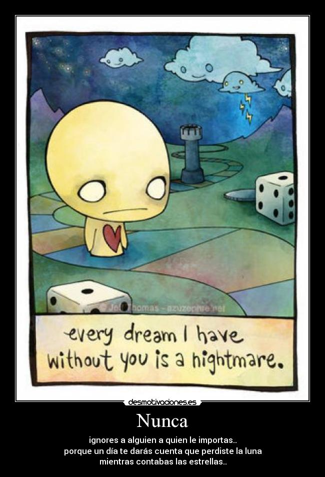 Nunca - ignores a alguien a quien le importas..
porque un día te darás cuenta que perdiste la luna
mientras contabas las estrellas..