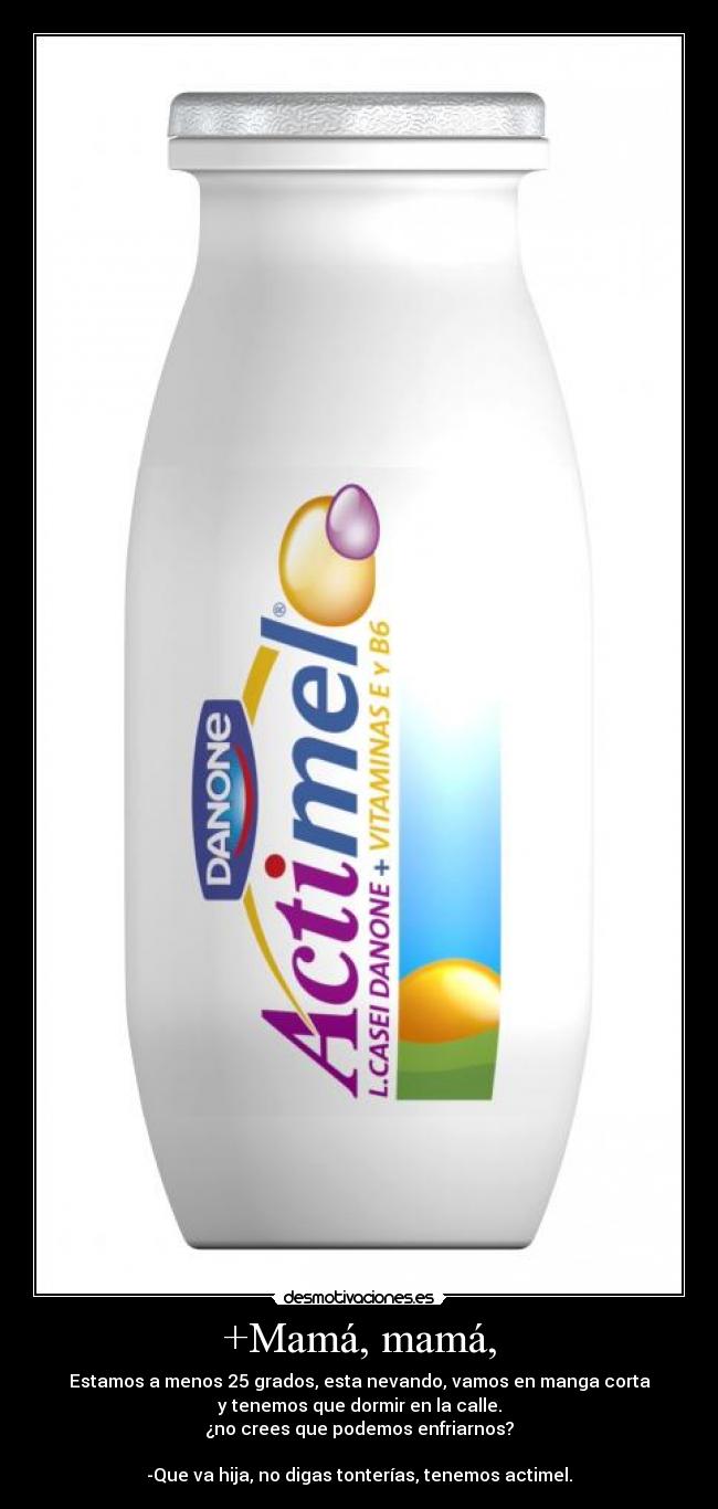 +Mamá, mamá, - Estamos a menos 25 grados, esta nevando, vamos en manga corta
y tenemos que dormir en la calle.
¿no crees que podemos enfriarnos?
-Que va hija, no digas tonterías, tenemos actimel.