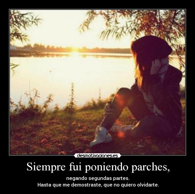 Siempre fui poniendo parches, - negando segundas partes.
Hasta que me demostraste, que no quiero olvidarte.