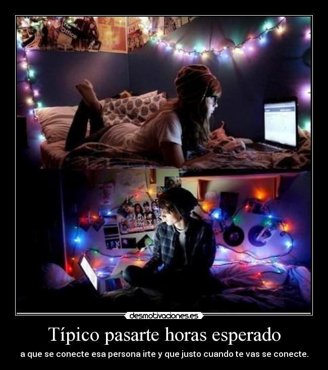 Típico pasarte horas esperado - a que se conecte esa persona irte y que justo cuando te vas se conecte.
