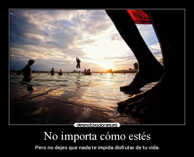 No importa cómo estés - Pero no dejes que nada te impida disfrutar de tu vida.