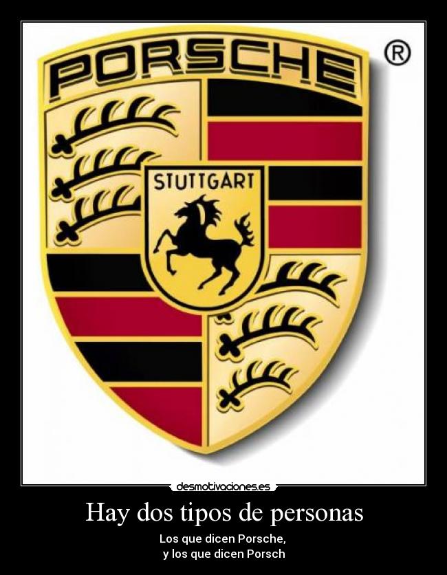 Hay dos tipos de personas - Los que dicen Porsche,
y los que dicen Porsch