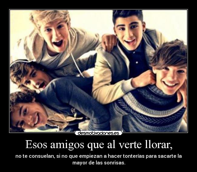 Esos amigos que al verte llorar, - no te consuelan, si no que empiezan a hacer tonterías para sacarte la
mayor de las sonrisas.