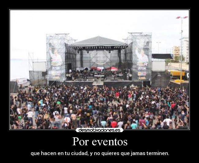 Por eventos - que hacen en tu ciudad, y no quieres que jamas terminen.