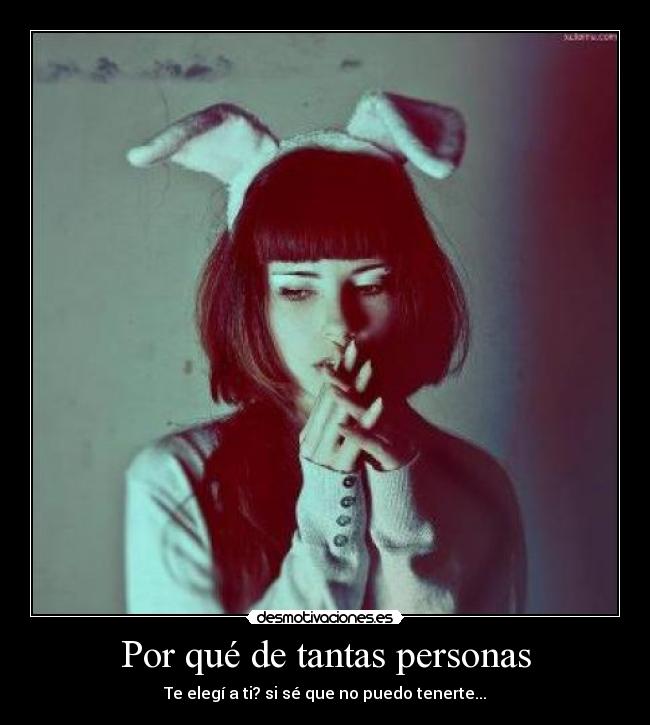 Por qué de tantas personas - Te elegí a ti? si sé que no puedo tenerte...