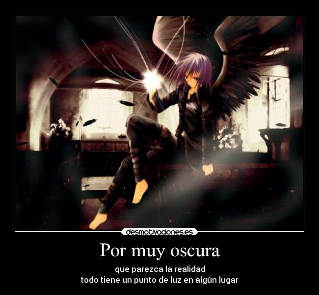 Por muy oscura - que parezca la realidad
todo tiene un punto de luz en algún lugar