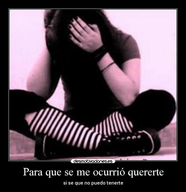 Para que se me ocurrió quererte - si se que no puedo tenerte