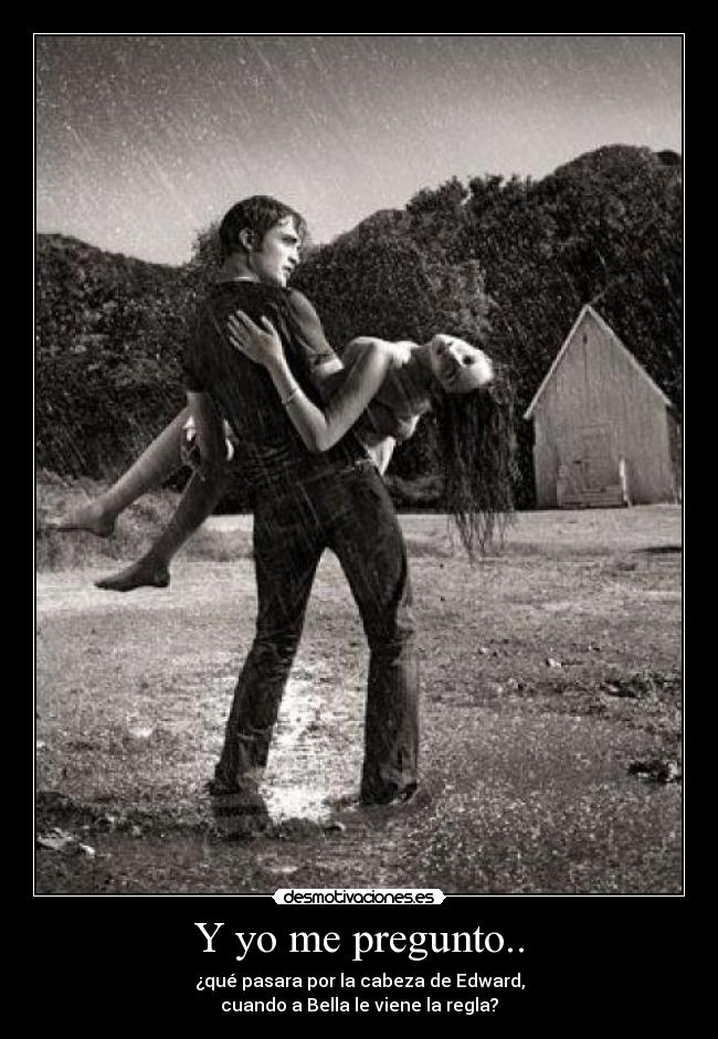 Y yo me pregunto.. - ¿qué pasara por la cabeza de Edward,
cuando a Bella le viene la regla?