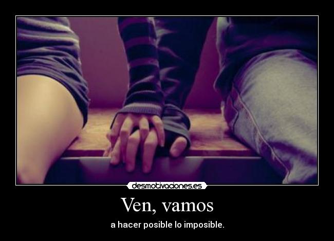 Ven, vamos - a hacer posible lo imposible.