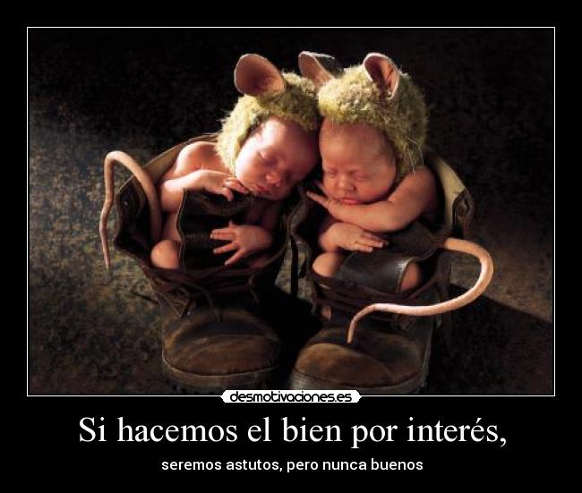 Si hacemos el bien por interés, - seremos astutos, pero nunca buenos