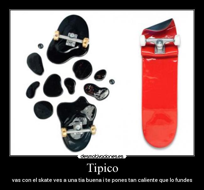 Tipico - vas con el skate ves a una tia buena i te pones tan caliente que lo fundes